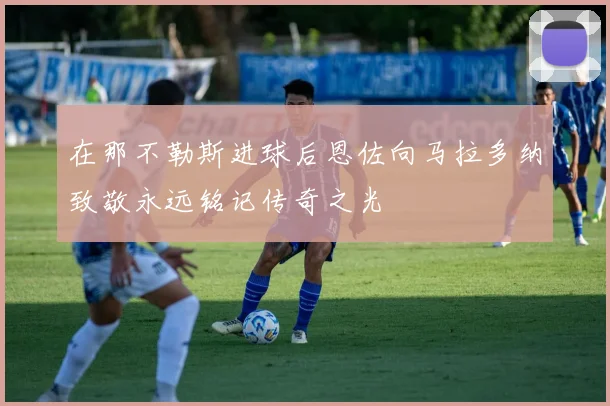 在那不勒斯进球后恩佐向马拉多纳致敬永远铭记传奇之光
