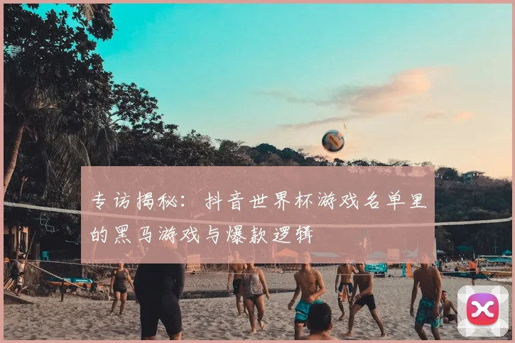 专访揭秘：抖音世界杯游戏名单里的黑马游戏与爆款逻辑