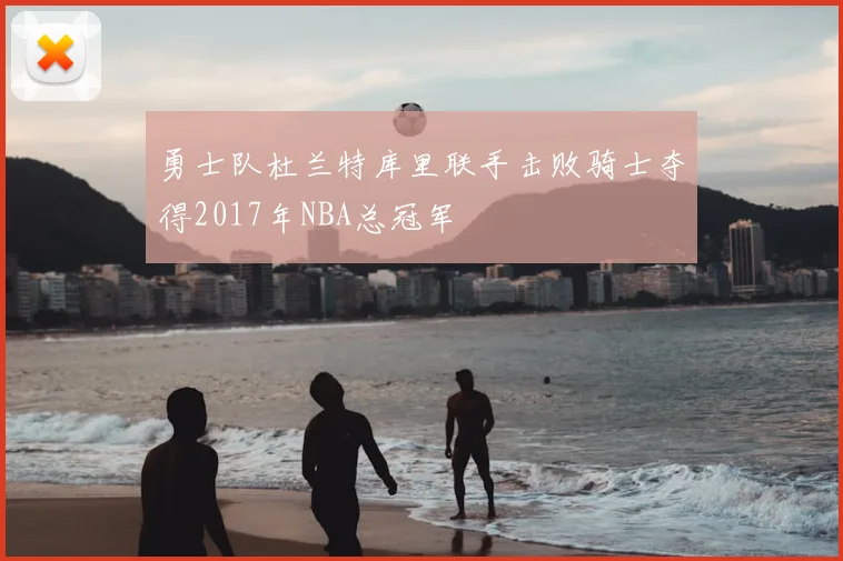 勇士队杜兰特库里联手击败骑士夺得2017年NBA总冠军