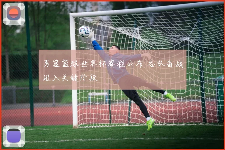 男篮篮球世界杯赛程公布 各队备战进入关键阶段