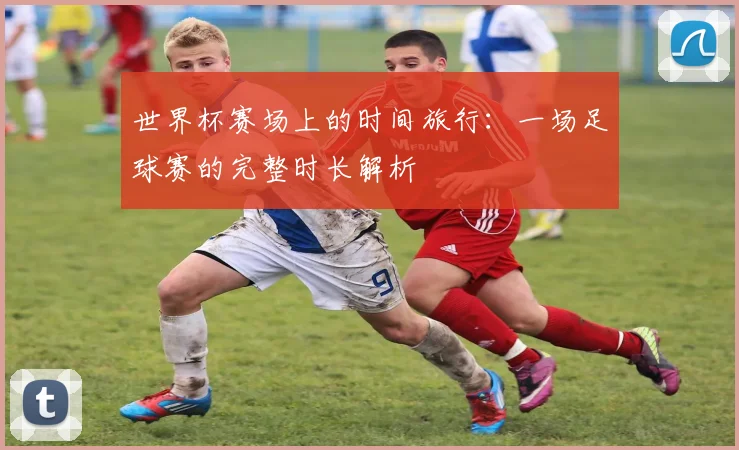 世界杯赛场上的时间旅行：一场足球赛的完整时长解析