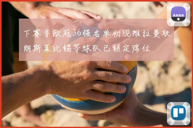 下赛季欧冠36强名单初现维拉曼联朗斯莱比锡等球队已锁定席位