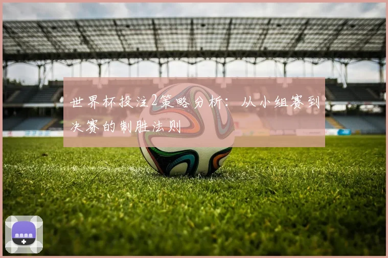 世界杯投注2策略分析：从小组赛到决赛的制胜法则