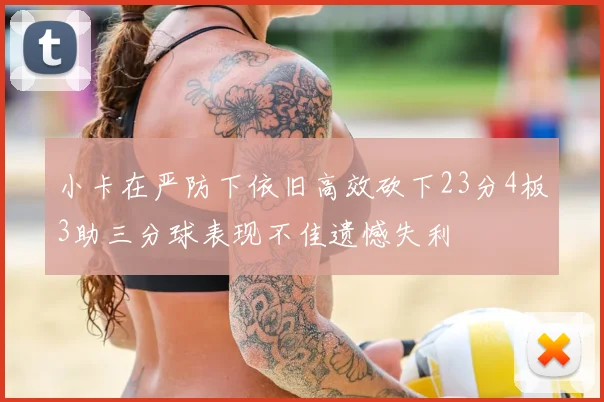 小卡在严防下依旧高效砍下23分4板3助三分球表现不佳遗憾失利