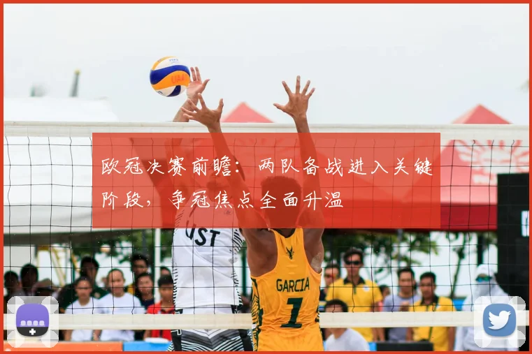欧冠决赛前瞻：两队备战进入关键阶段，争冠焦点全面升温