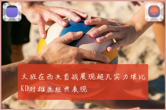 文班在西决首战展现超凡实力堪比KD对雄鹿经典表现