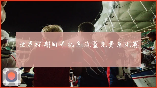 世界杯期间手机免流量免费看比赛