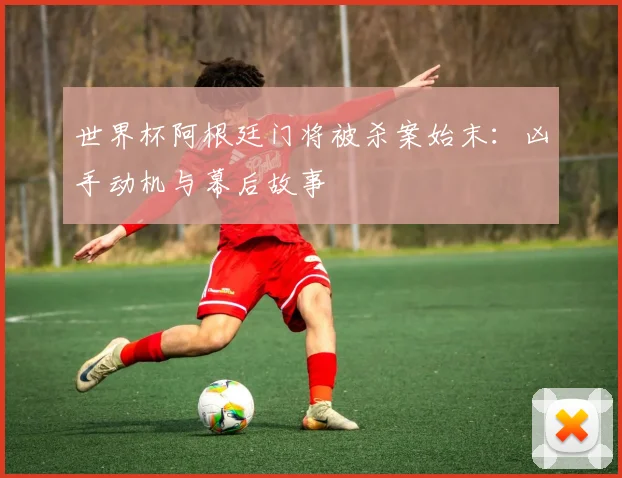 世界杯阿根廷门将被杀案始末：凶手动机与幕后故事