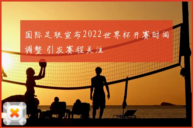 国际足联宣布2022世界杯开赛时间调整 引发赛程关注