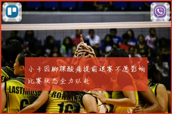 小卡因脚踝酸痛提前退赛不愿影响比赛状态全力以赴
