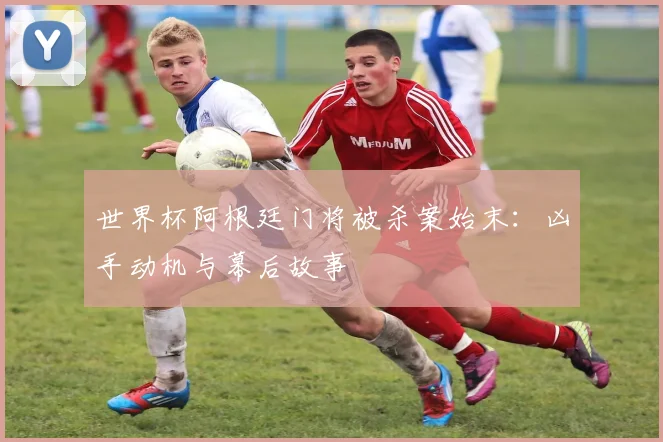 世界杯阿根廷门将被杀案始末：凶手动机与幕后故事