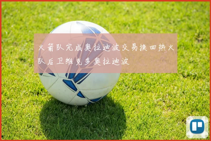 火箭队完成奥拉迪波交易换回热火队后卫维克多奥拉迪波
