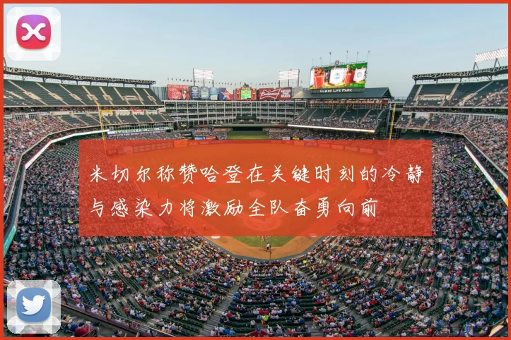 米切尔称赞哈登在关键时刻的冷静与感染力将激励全队奋勇向前