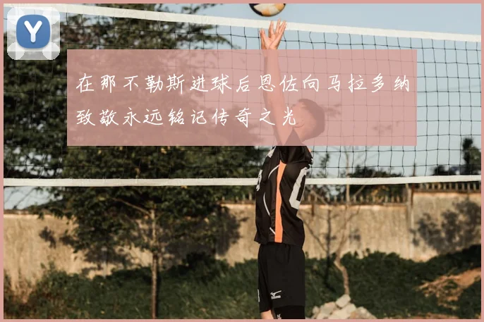 在那不勒斯进球后恩佐向马拉多纳致敬永远铭记传奇之光
