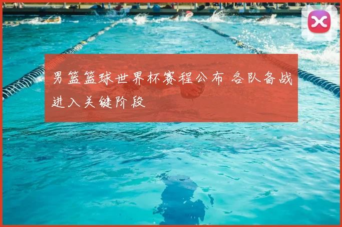 男篮篮球世界杯赛程公布 各队备战进入关键阶段