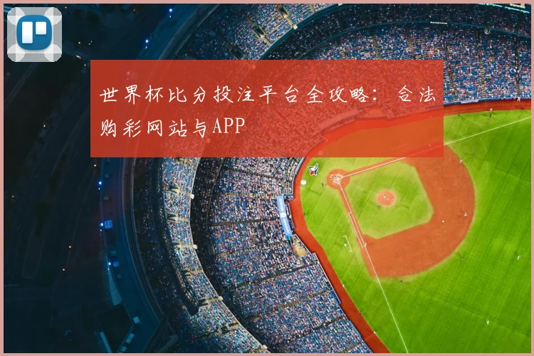 世界杯比分投注平台全攻略：合法购彩网站与APP