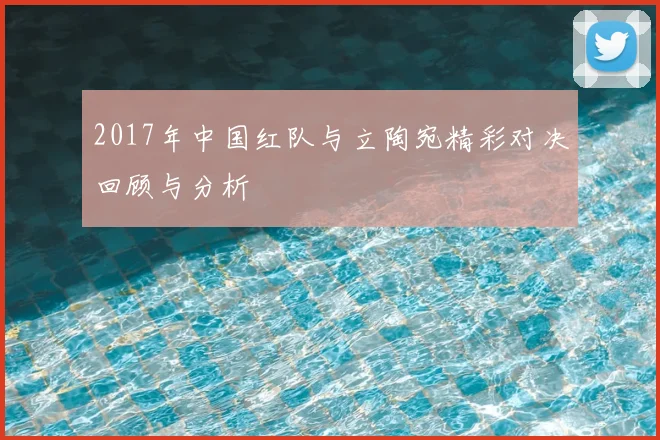 2017年中国红队与立陶宛精彩对决回顾与分析