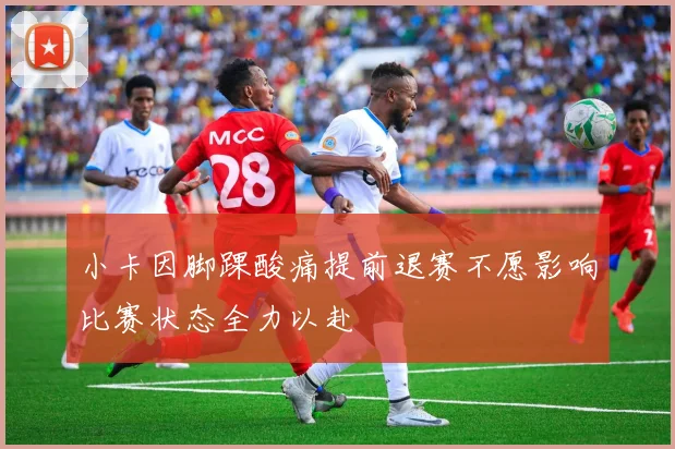 小卡因脚踝酸痛提前退赛不愿影响比赛状态全力以赴