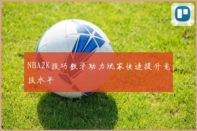 NBA2K技巧教学助力玩家快速提升竞技水平
