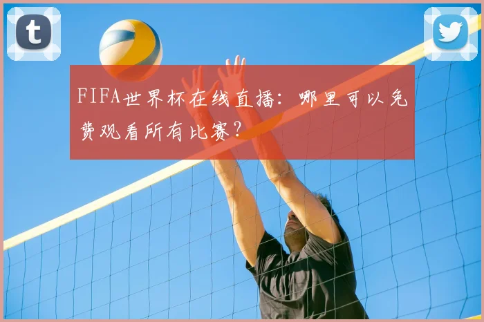 FIFA世界杯在线直播：哪里可以免费观看所有比赛？