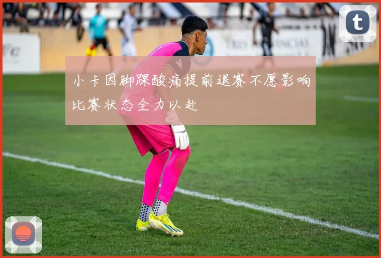小卡因脚踝酸痛提前退赛不愿影响比赛状态全力以赴