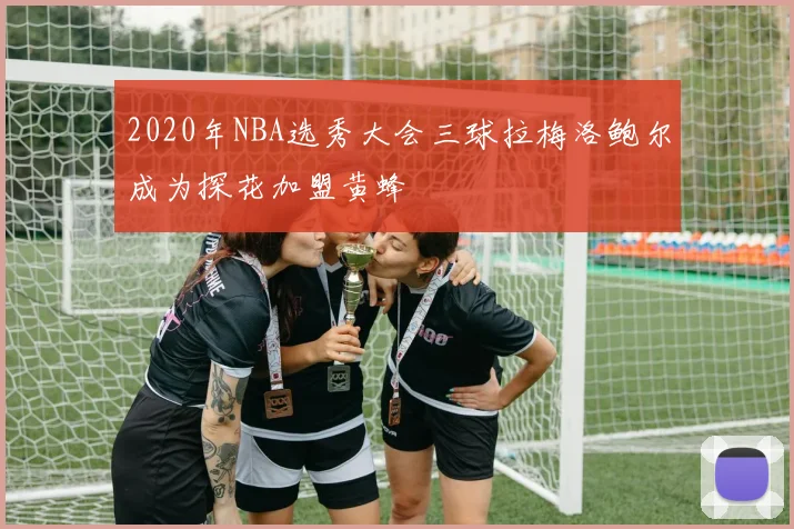 2020年NBA选秀大会三球拉梅洛鲍尔成为探花加盟黄蜂