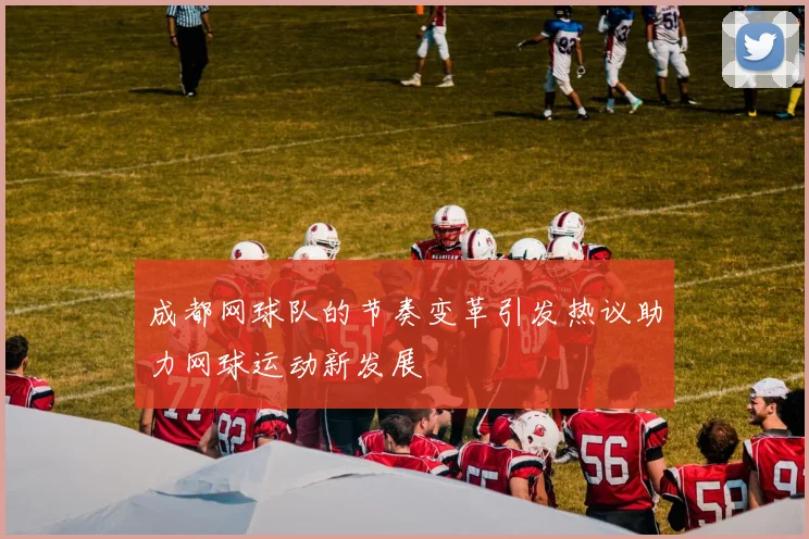 成都网球队的节奏变革引发热议助力网球运动新发展