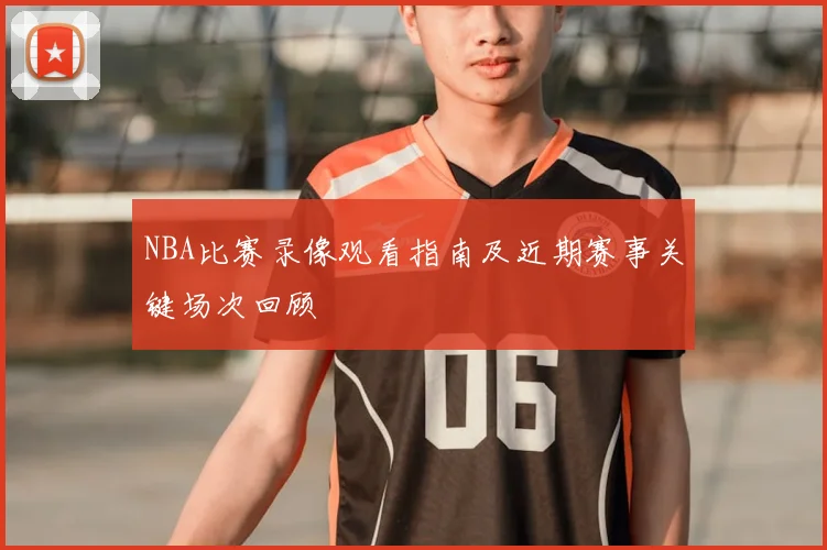 NBA比赛录像观看指南及近期赛事关键场次回顾