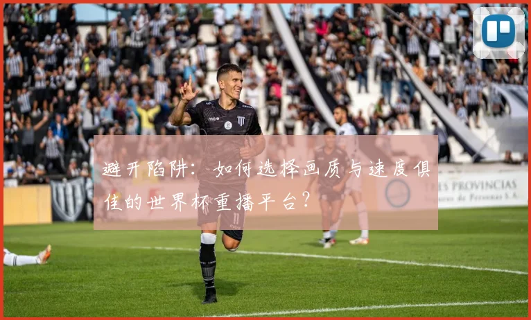 避开陷阱：如何选择画质与速度俱佳的世界杯重播平台？