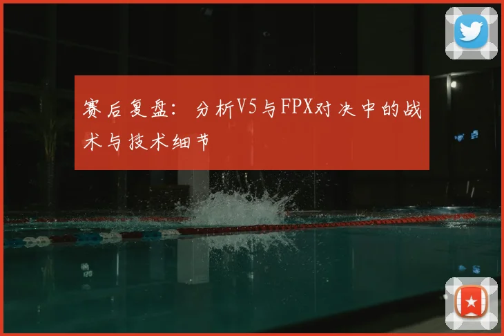 赛后复盘：分析V5与FPX对决中的战术与技术细节