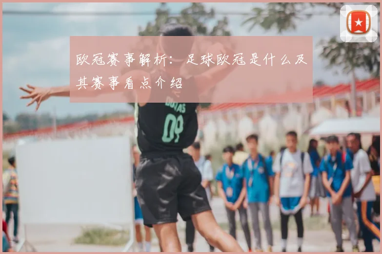 欧冠赛事解析：足球欧冠是什么及其赛事看点介绍