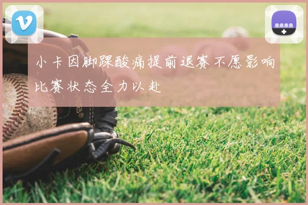 小卡因脚踝酸痛提前退赛不愿影响比赛状态全力以赴