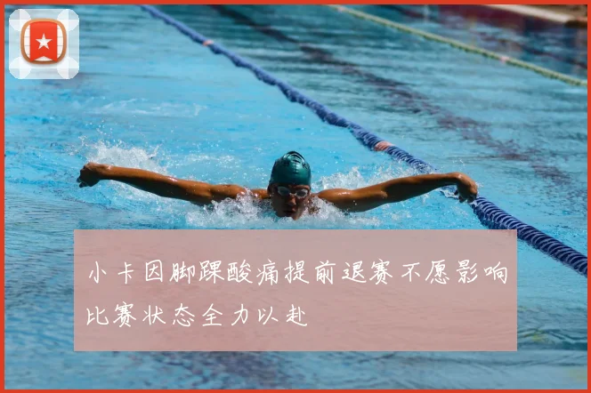 小卡因脚踝酸痛提前退赛不愿影响比赛状态全力以赴