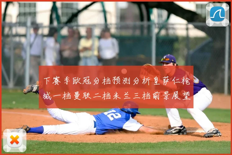 下赛季欧冠分档预测分析皇萨仁枪城一档曼联二档米兰三档前景展望