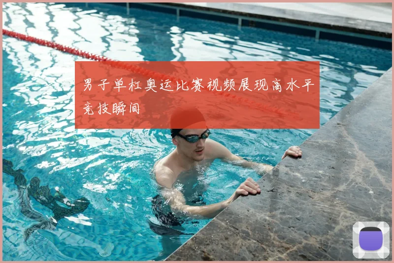 男子单杠奥运比赛视频展现高水平竞技瞬间
