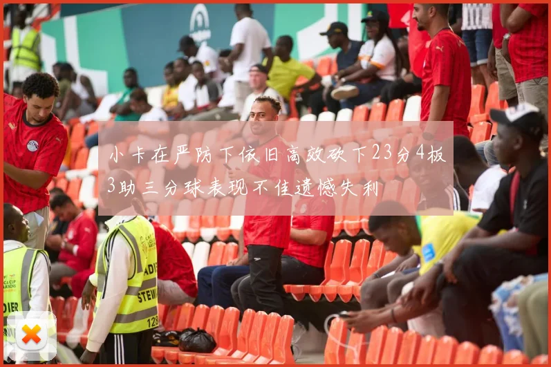 小卡在严防下依旧高效砍下23分4板3助三分球表现不佳遗憾失利
