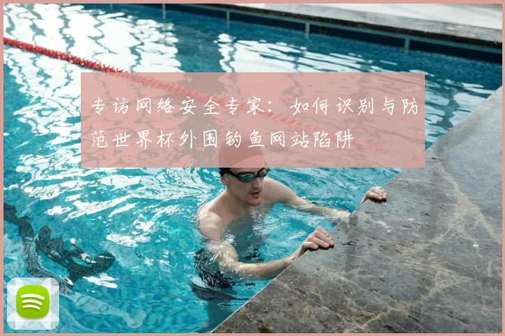 专访网络安全专家:如何识别与防范世界杯外围钓鱼网站陷阱