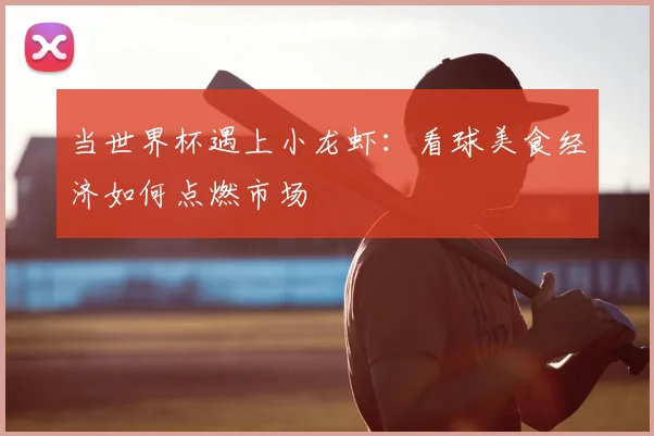 当世界杯遇上小龙虾：看球美食经济如何点燃市场