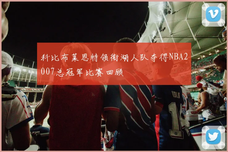科比布莱恩特领衔湖人队夺得NBA2007总冠军比赛回顾