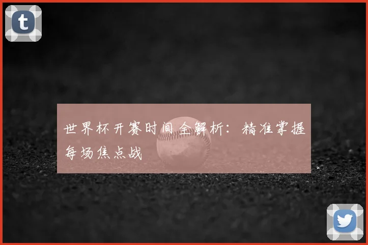 世界杯开赛时间全解析：精准掌握每场焦点战