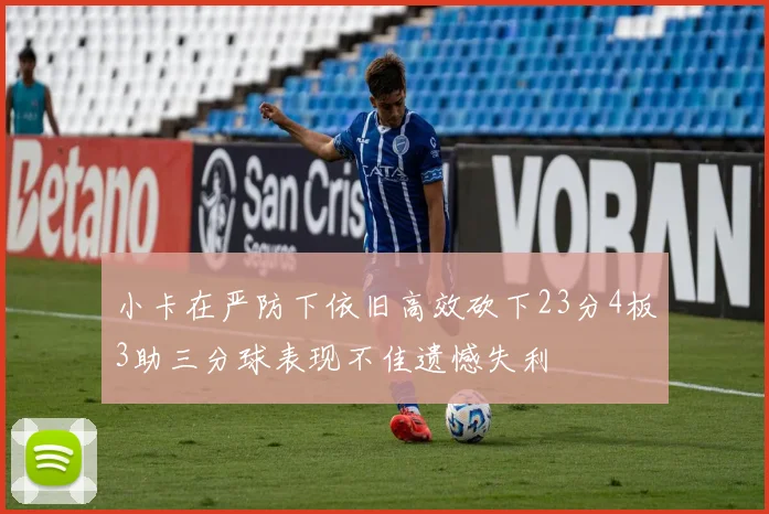 小卡在严防下依旧高效砍下23分4板3助三分球表现不佳遗憾失利