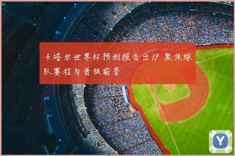 卡塔尔世界杯预测报告出炉 聚焦球队赛程与晋级前景