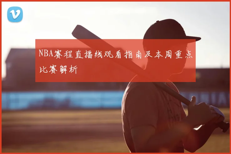 NBA赛程直播线观看指南及本周重点比赛解析