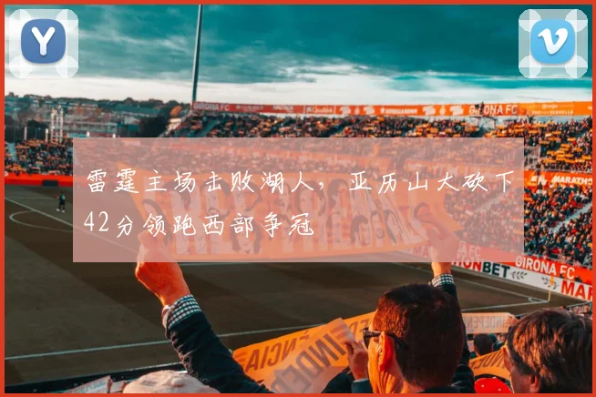 雷霆主场击败湖人，亚历山大砍下42分领跑西部争冠