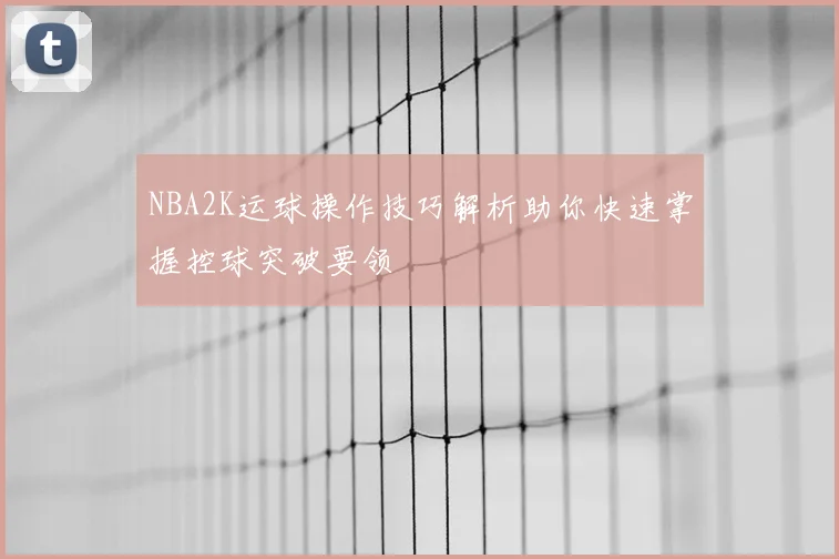 NBA2K运球操作技巧解析助你快速掌握控球突破要领