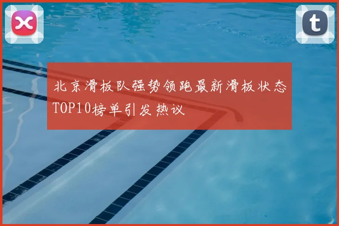 北京滑板队强势领跑最新滑板状态TOP10榜单引发热议