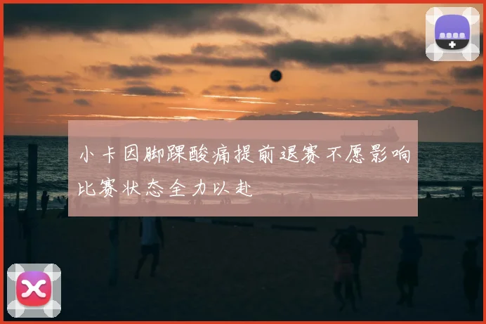 小卡因脚踝酸痛提前退赛不愿影响比赛状态全力以赴