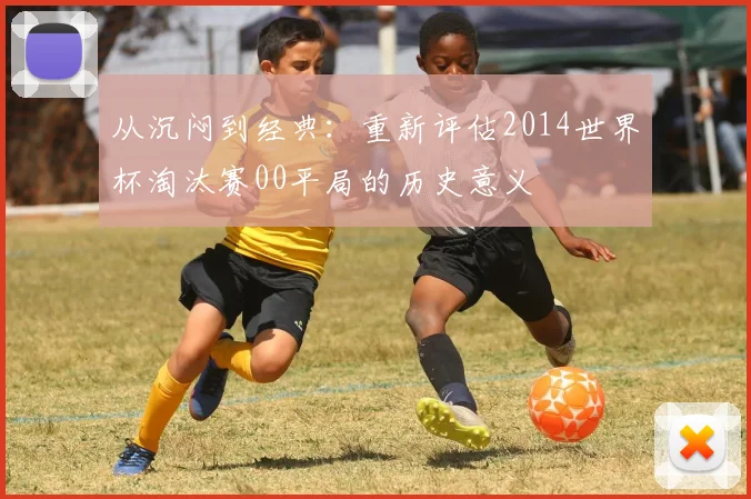 从沉闷到经典:重新评估2014世界杯淘汰赛00平局的历史意义