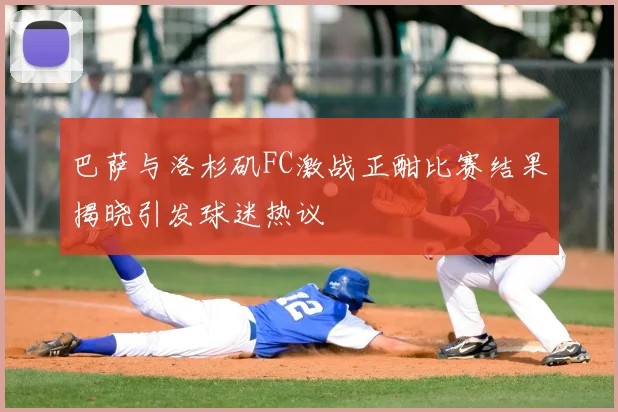巴萨与洛杉矶FC激战正酣比赛结果揭晓引发球迷热议