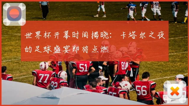 世界杯开幕时间揭晓：卡塔尔之夜的足球盛宴即将点燃